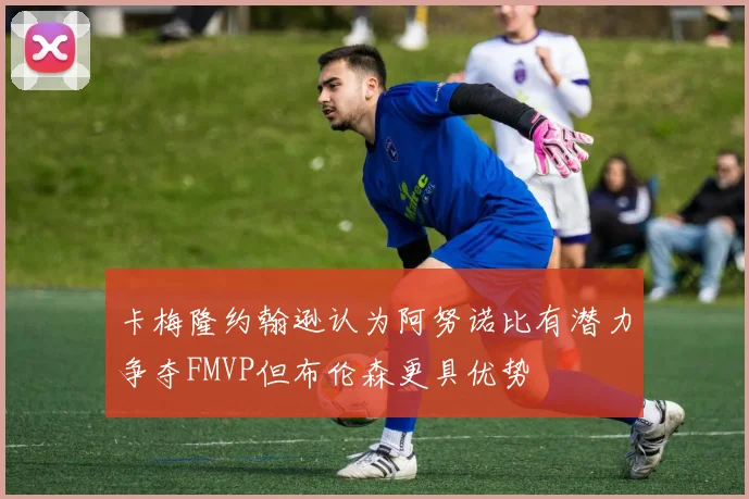 卡梅隆约翰逊认为阿努诺比有潜力争夺FMVP但布伦森更具优势