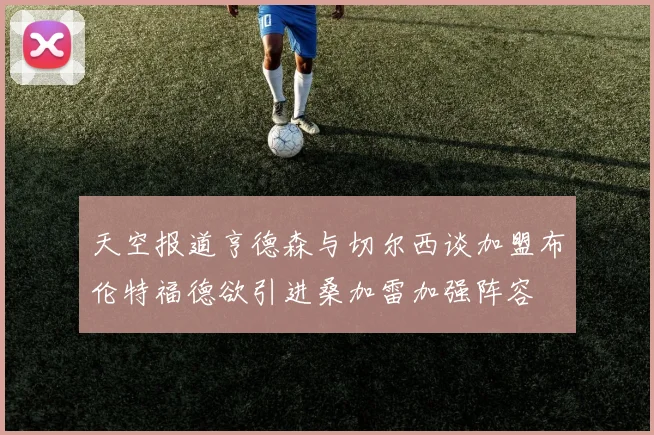天空报道亨德森与切尔西谈加盟布伦特福德欲引进桑加雷加强阵容