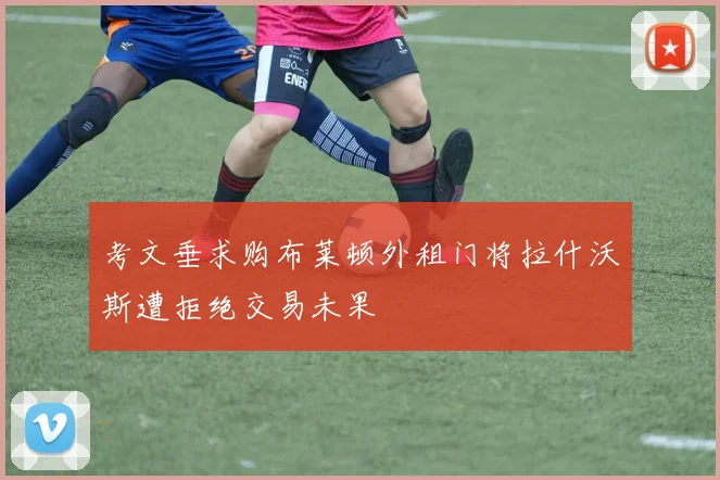 考文垂求购布莱顿外租门将拉什沃斯遭拒绝交易未果