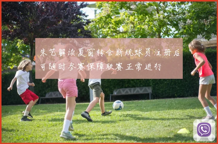 朱艺解读夏窗转会新规球员注册后可随时参赛保障联赛正常进行