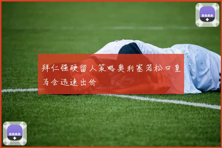 拜仁强硬留人策略奥利塞若松口皇马会迅速出价