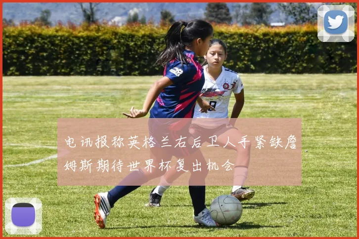 电讯报称英格兰右后卫人手紧缺詹姆斯期待世界杯复出机会