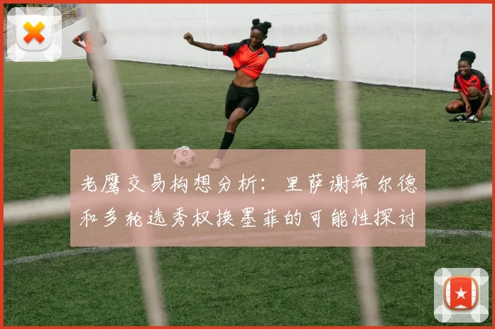 老鹰交易构想分析：里萨谢希尔德和多轮选秀权换墨菲的可能性探讨