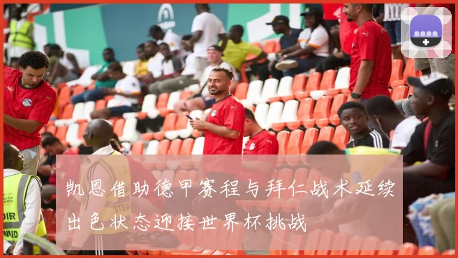凯恩借助德甲赛程与拜仁战术延续出色状态迎接世界杯挑战