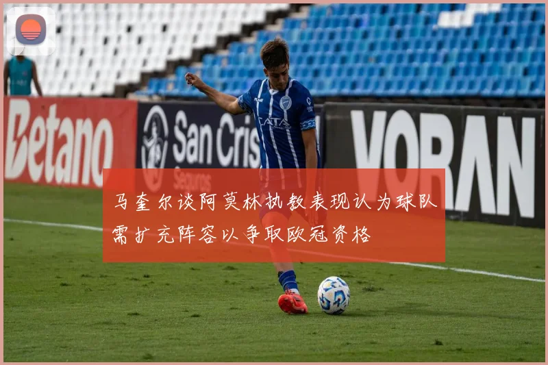 马奎尔谈阿莫林执教表现认为球队需扩充阵容以争取欧冠资格
