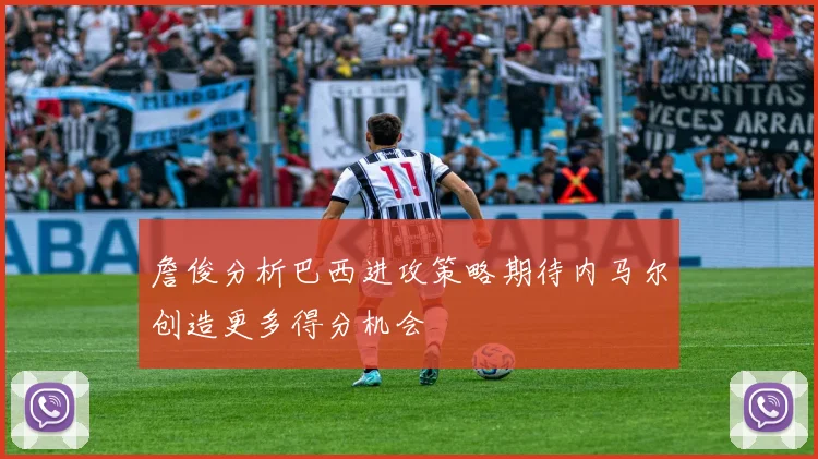 詹俊分析巴西进攻策略期待内马尔创造更多得分机会