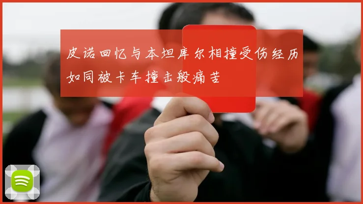 皮诺回忆与本坦库尔相撞受伤经历如同被卡车撞击般痛苦