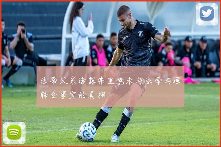 法蒂父亲透露弗里克未与法蒂沟通转会事宜的真相
