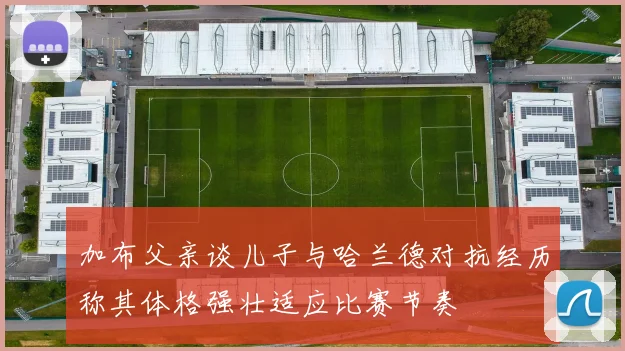 加布父亲谈儿子与哈兰德对抗经历称其体格强壮适应比赛节奏