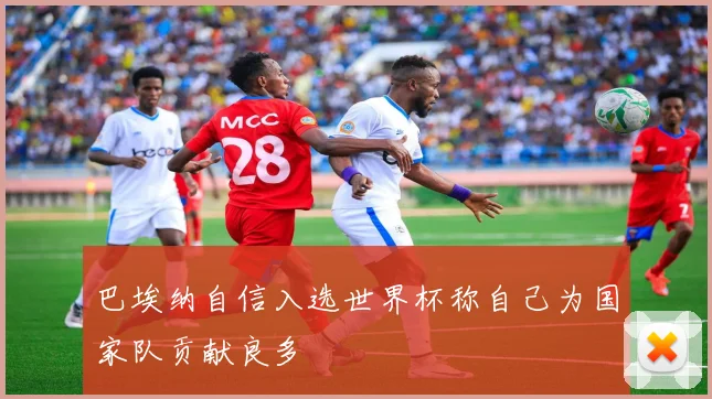 巴埃纳自信入选世界杯称自己为国家队贡献良多