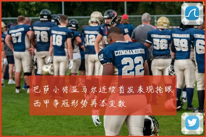 巴萨小将亚马尔连续首发表现抢眼西甲争冠形势再添变数