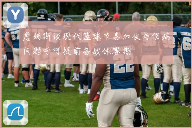 詹姆斯谈现代篮球节奏加快与伤病问题呼吁提前备战休赛期