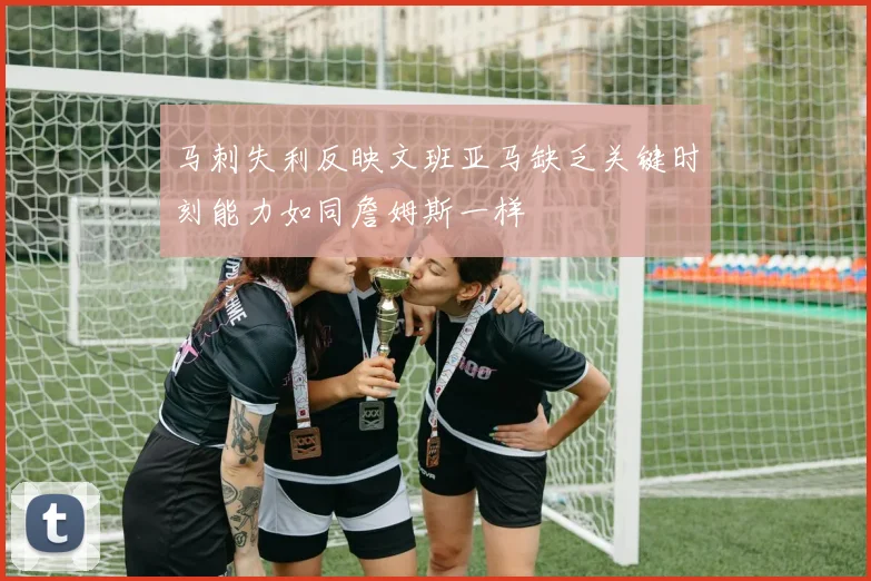 马刺失利反映文班亚马缺乏关键时刻能力如同詹姆斯一样