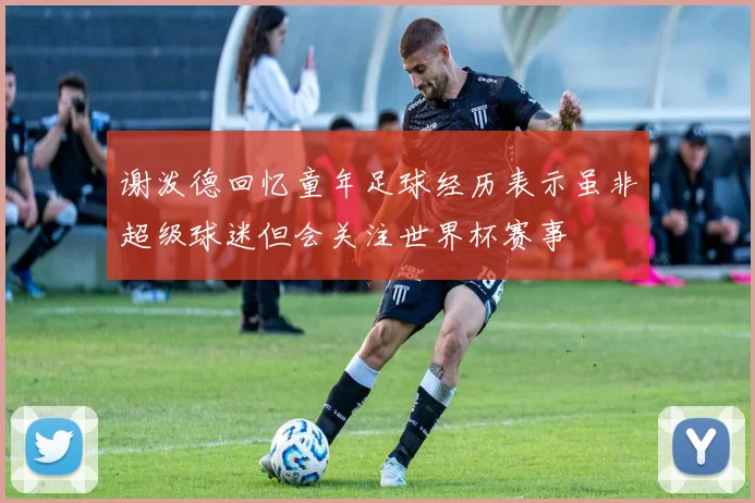 谢泼德回忆童年足球经历表示虽非超级球迷但会关注世界杯赛事