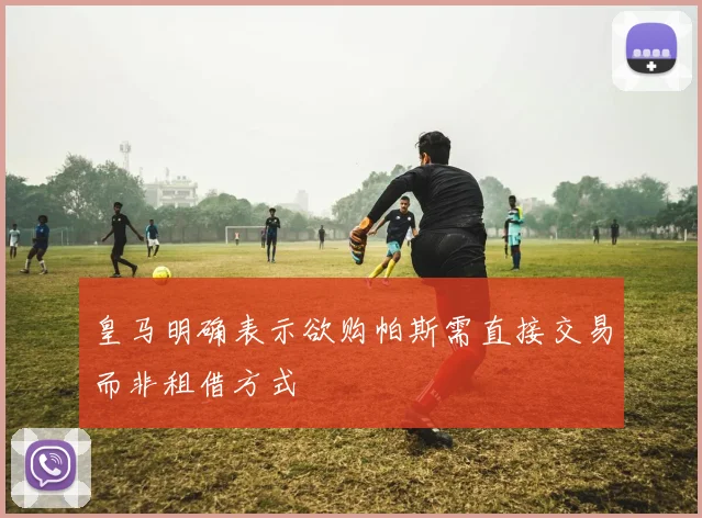 皇马明确表示欲购帕斯需直接交易而非租借方式